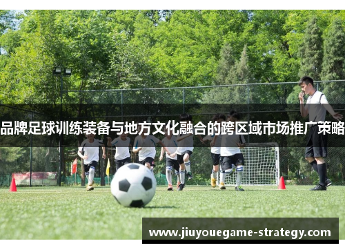 品牌足球训练装备与地方文化融合的跨区域市场推广策略
