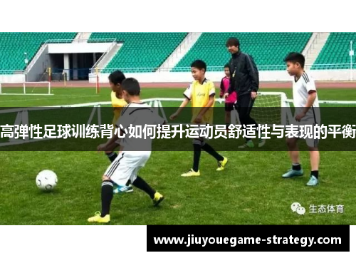 高弹性足球训练背心如何提升运动员舒适性与表现的平衡